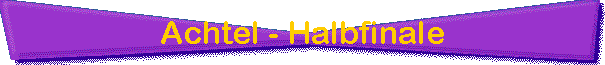 Achtel - Halbfinale